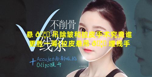 悬 🦟 吊除皱和拉皮手术究竟谁更胜一筹(拉皮悬吊 🦟 埋线手术效果怎样)